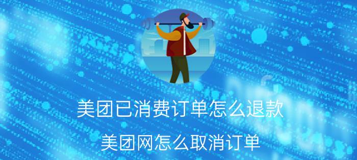 美团已消费订单怎么退款 美团网怎么取消订单？